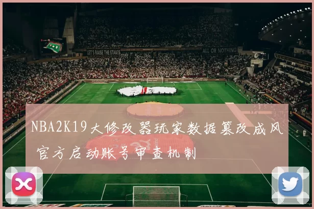 NBA2K19大修改器玩家数据篡改成风 官方启动账号审查机制