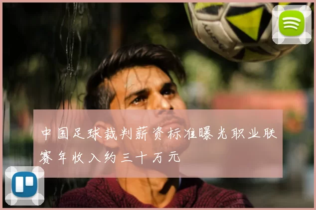 中国足球裁判薪资标准曝光职业联赛年收入约三十万元