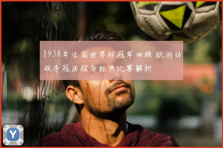 1938年法国世界杯冠军回顾 欧洲劲旅夺冠历程与经典比赛解析