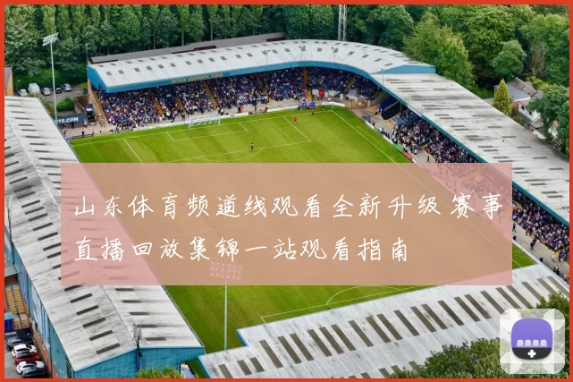 山东体育频道线观看全新升级 赛事直播回放集锦一站观看指南