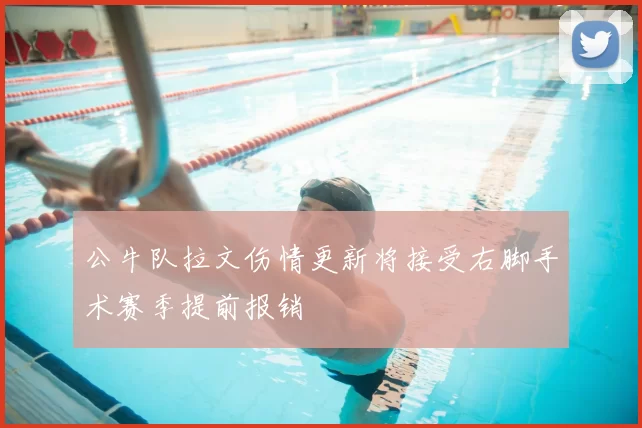 公牛队拉文伤情更新将接受右脚手术赛季提前报销
