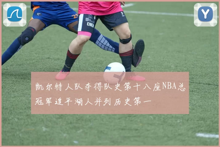 凯尔特人队夺得队史第十八座NBA总冠军追平湖人并列历史第一