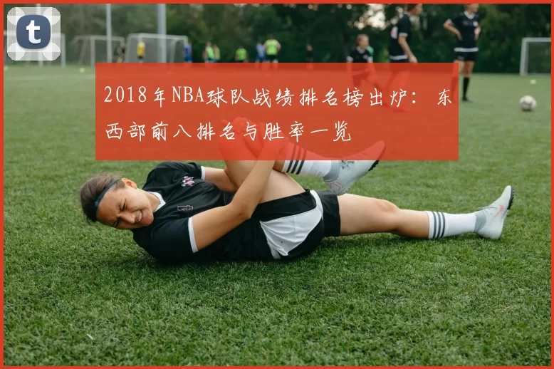 2018年NBA球队战绩排名榜出炉：东西部前八排名与胜率一览