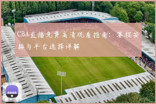 CBA直播免费高清观看指南：赛程安排与平台选择详解