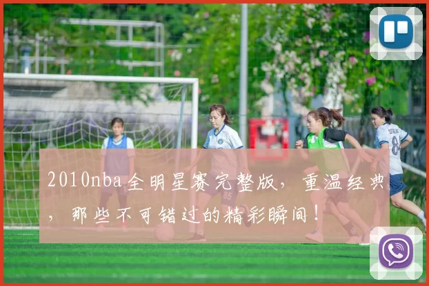 2010nba全明星赛完整版，重温经典，那些不可错过的精彩瞬间！