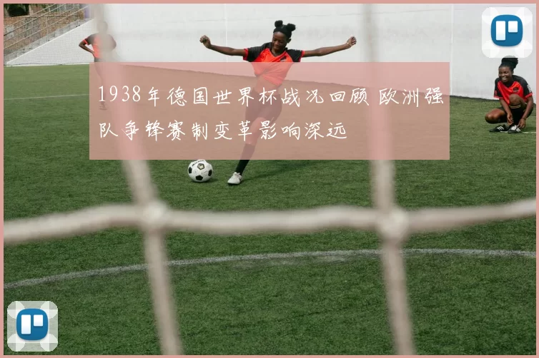 1938年德国世界杯战况回顾 欧洲强队争锋赛制变革影响深远