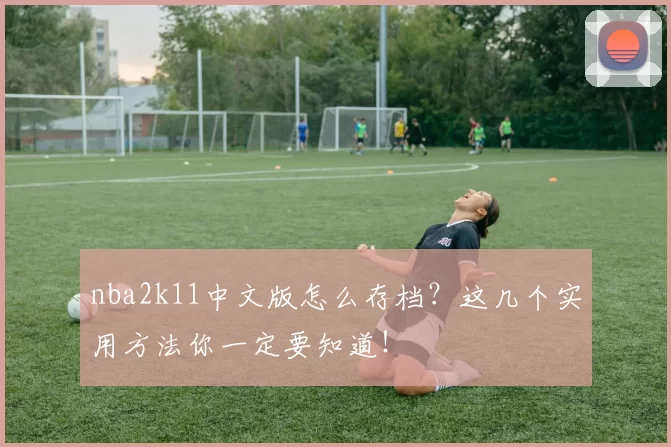 nba2k11中文版怎么存档？这几个实用方法你一定要知道！