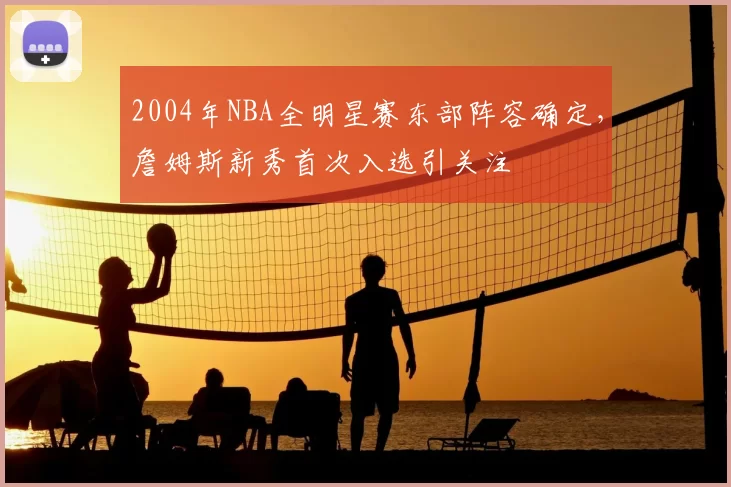2004年NBA全明星赛东部阵容确定，詹姆斯新秀首次入选引关注