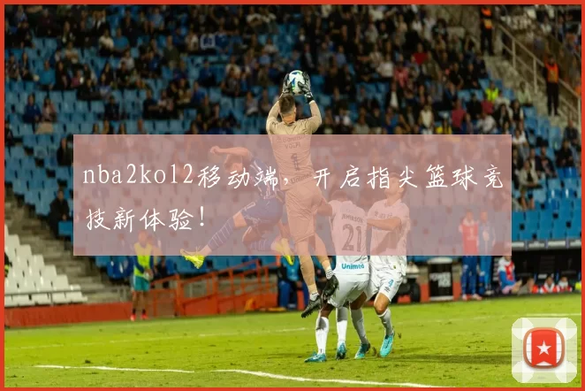 nba2kol2移动端，开启指尖篮球竞技新体验！