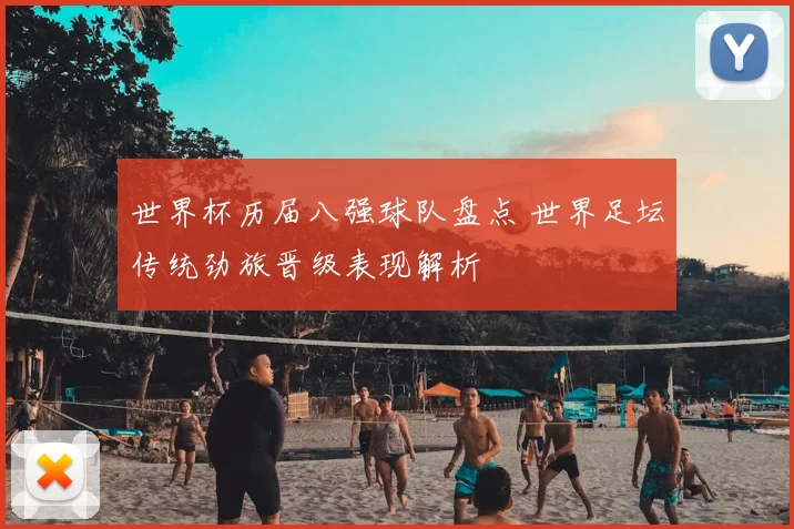 世界杯历届八强球队盘点 世界足坛传统劲旅晋级表现解析