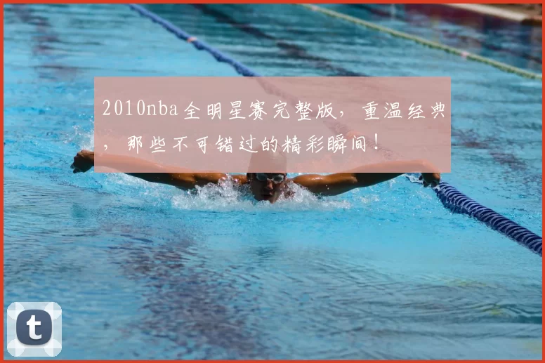 2010nba全明星赛完整版，重温经典，那些不可错过的精彩瞬间！