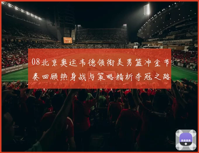 08北京奥运韦德领衔美男篮冲金节奏回顾热身战与策略精析夺冠之路