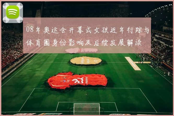 08年奥运会开幕式女孩近年行踪与体育圈身份影响及后续发展解读