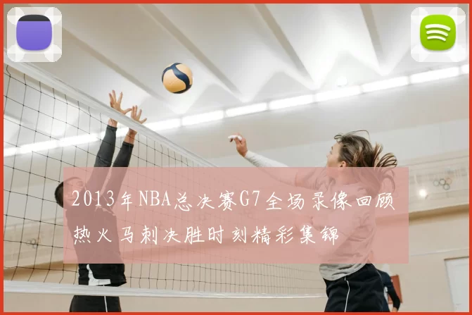 2013年NBA总决赛G7全场录像回顾 热火马刺决胜时刻精彩集锦