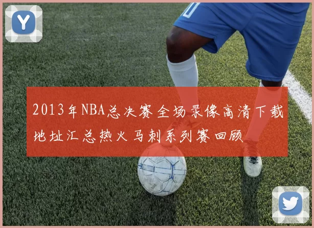 2013年NBA总决赛全场录像高清下载地址汇总热火马刺系列赛回顾