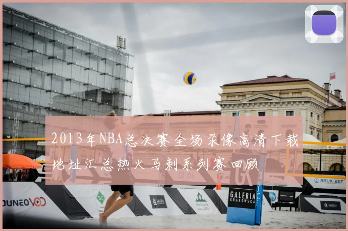 2013年NBA总决赛全场录像高清下载地址汇总热火马刺系列赛回顾