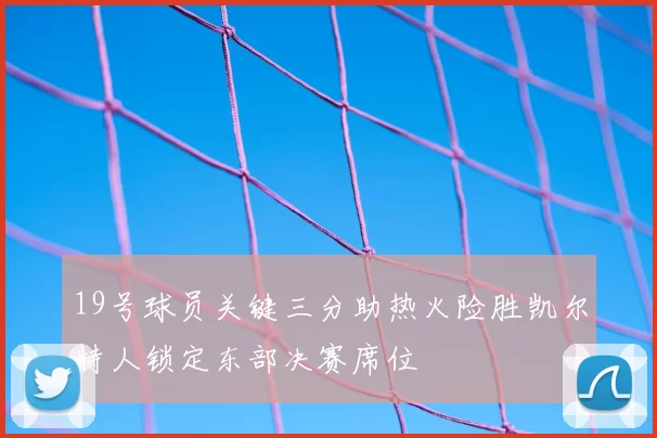 19号球员关键三分助热火险胜凯尔特人锁定东部决赛席位