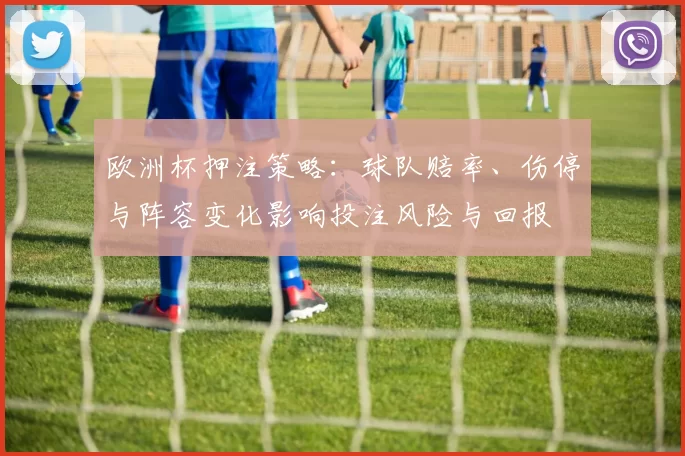 欧洲杯押注策略：球队赔率、伤停与阵容变化影响投注风险与回报