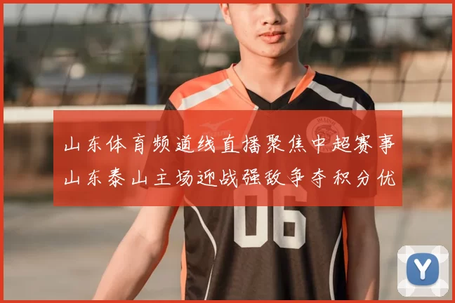 山东体育频道线直播聚焦中超赛事山东泰山主场迎战强敌争夺积分优势