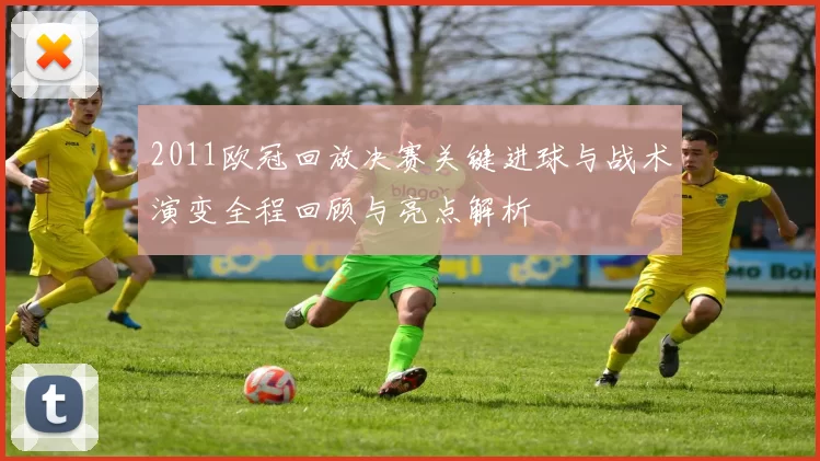 2011欧冠回放决赛关键进球与战术演变全程回顾与亮点解析