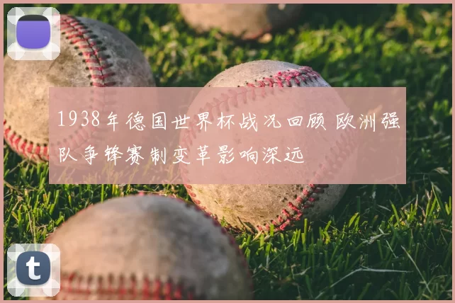 1938年德国世界杯战况回顾 欧洲强队争锋赛制变革影响深远