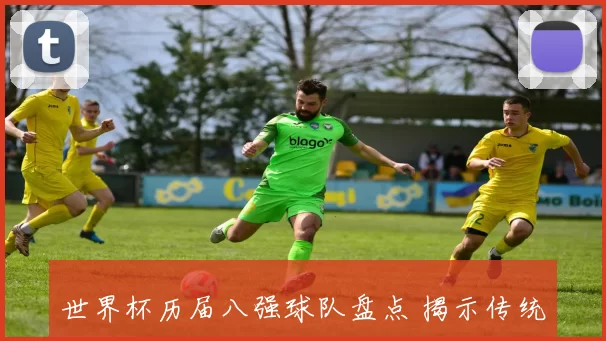 世界杯历届八强球队盘点 揭示传统豪门与黑马晋级走势