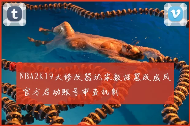 NBA2K19大修改器玩家数据篡改成风 官方启动账号审查机制