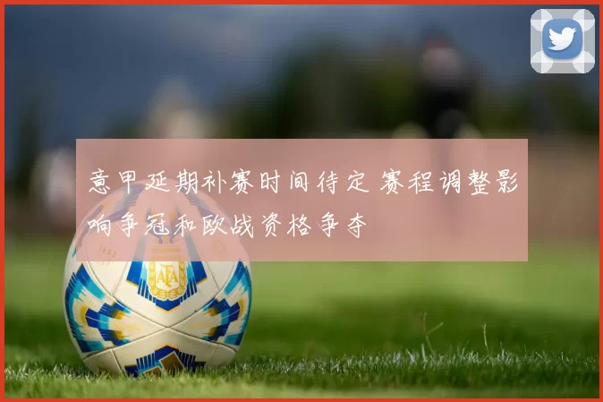 意甲延期补赛时间待定 赛程调整影响争冠和欧战资格争夺