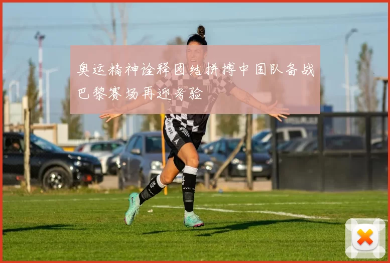 奥运精神诠释团结拼搏中国队备战巴黎赛场再迎考验