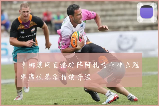 李娜澳网直播对阵阿扎伦卡冲击冠军席位悬念持续升温