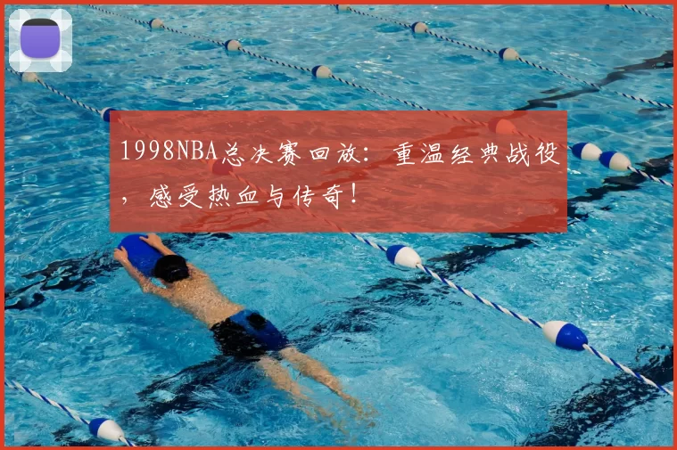 1998NBA总决赛回放：重温经典战役，感受热血与传奇！