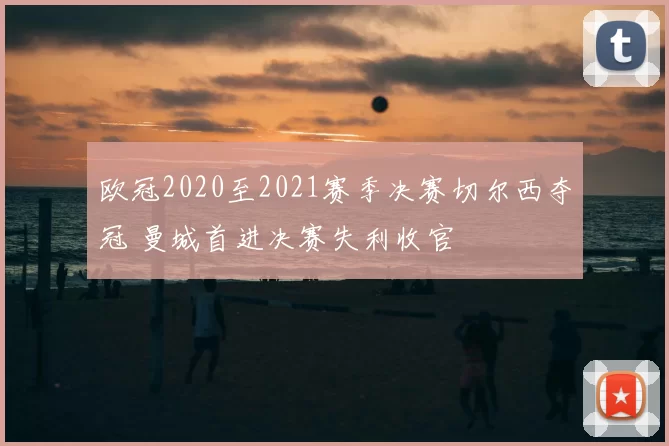 欧冠2020至2021赛季决赛切尔西夺冠 曼城首进决赛失利收官