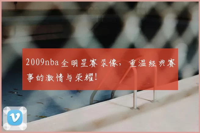 2009nba全明星赛录像，重温经典赛事的激情与荣耀！
