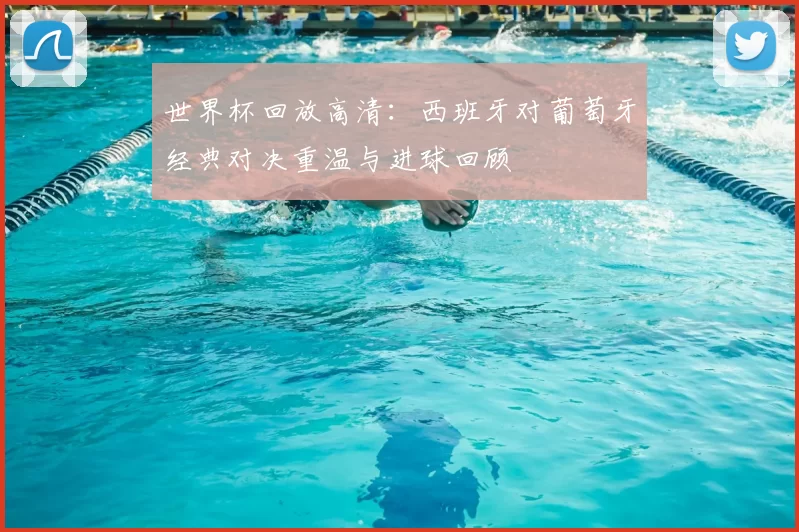 世界杯回放高清：西班牙对葡萄牙经典对决重温与进球回顾