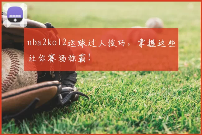nba2kol2运球过人技巧，掌握这些让你赛场称霸！