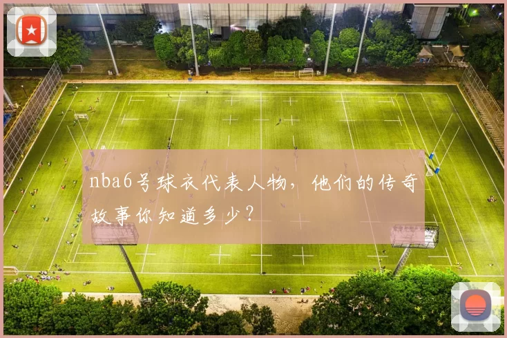 nba6号球衣代表人物，他们的传奇故事你知道多少？