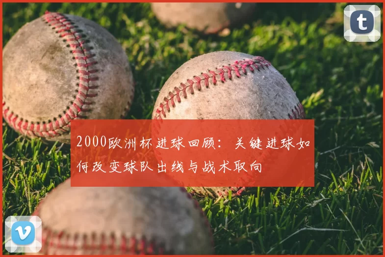2000欧洲杯进球回顾：关键进球如何改变球队出线与战术取向