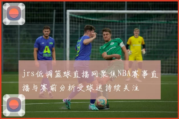 jrs低调篮球直播网聚焦NBA赛事直播与赛前分析受球迷持续关注