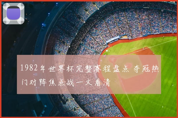 1982年世界杯完整赛程盘点 夺冠热门对阵焦点战一文看清