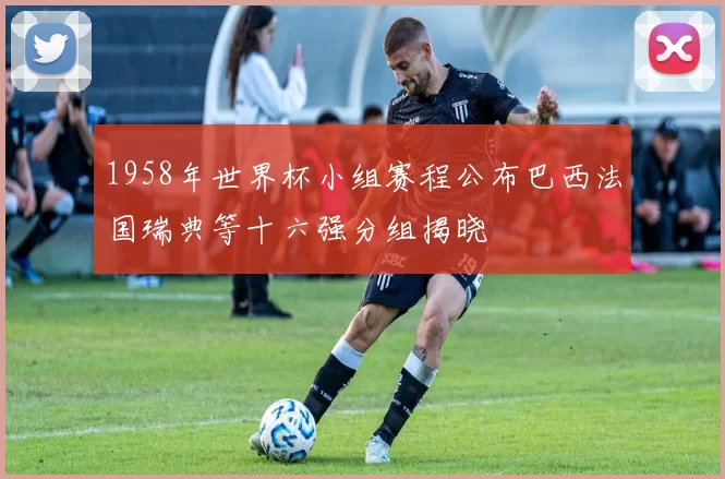 1958年世界杯小组赛程公布巴西法国瑞典等十六强分组揭晓