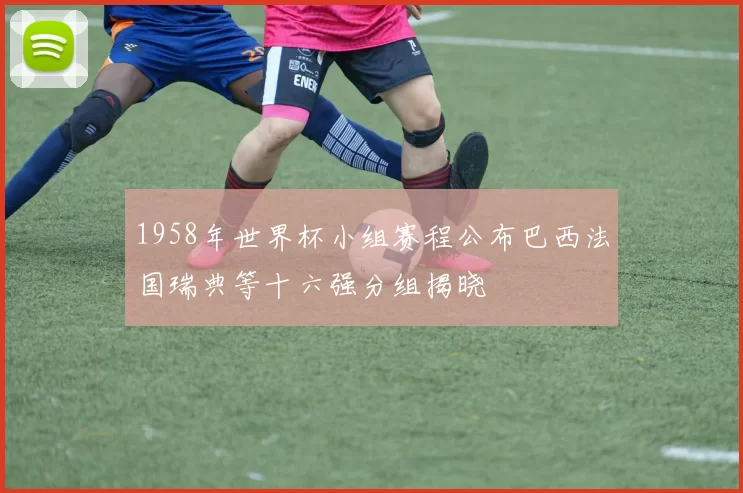 1958年世界杯小组赛程公布巴西法国瑞典等十六强分组揭晓
