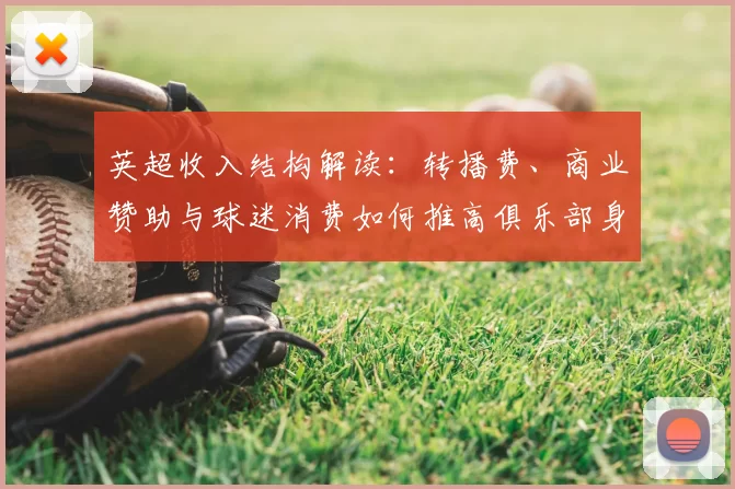 英超收入结构解读：转播费、商业赞助与球迷消费如何推高俱乐部身价和投入