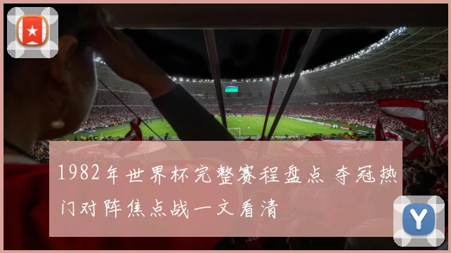 1982年世界杯完整赛程盘点 夺冠热门对阵焦点战一文看清
