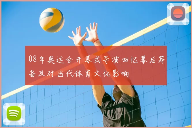 08年奥运会开幕式导演回忆幕后筹备及对当代体育文化影响