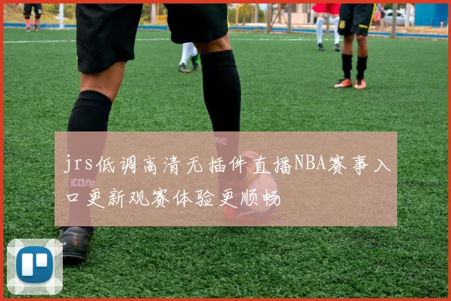 jrs低调高清无插件直播NBA赛事入口更新观赛体验更顺畅