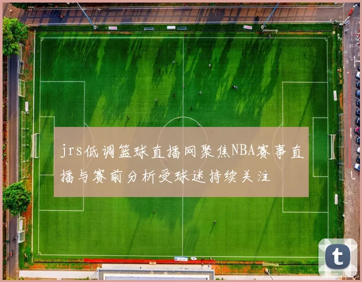 jrs低调篮球直播网聚焦NBA赛事直播与赛前分析受球迷持续关注