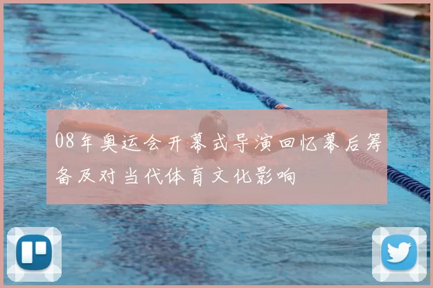 08年奥运会开幕式导演回忆幕后筹备及对当代体育文化影响