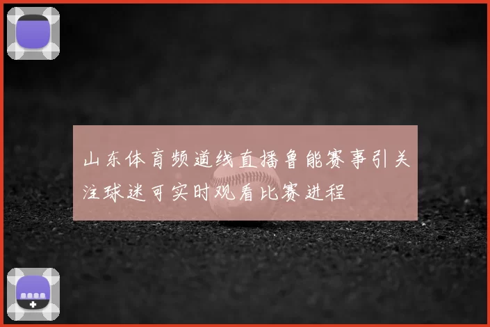 山东体育频道线直播鲁能赛事引关注球迷可实时观看比赛进程