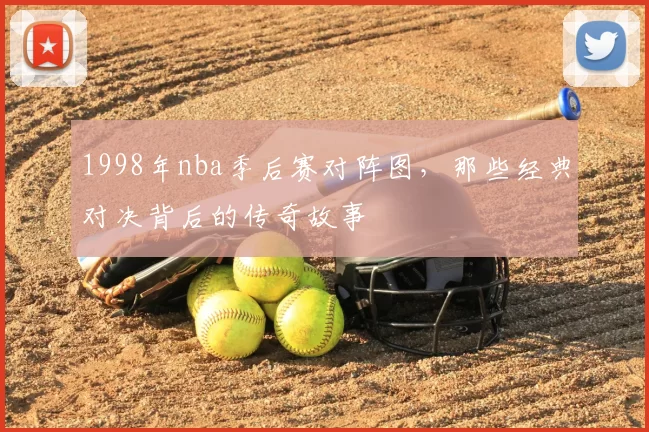 1998年nba季后赛对阵图，那些经典对决背后的传奇故事