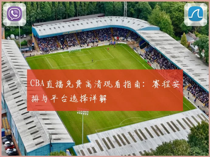 CBA直播免费高清观看指南：赛程安排与平台选择详解